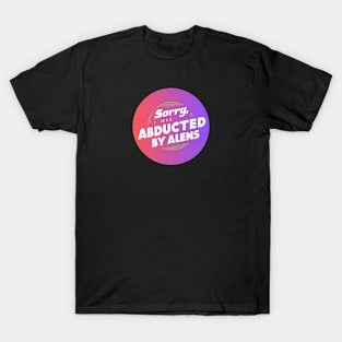 Sorry, I was abducted by alens T-Shirt